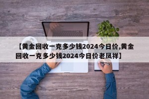 【黄金回收一克多少钱2024今日价,黄金回收一克多少钱2024今日价老凤祥】