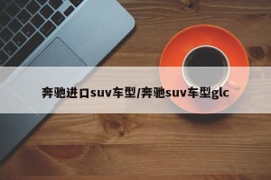 奔驰进口suv车型/奔驰suv车型glc