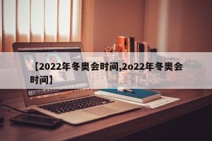 【2022年冬奥会时间,2o22年冬奥会时间】