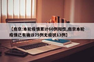 【南京:本轮疫情累计60例阳性,南京本轮疫情已有确诊75例无症状13例】