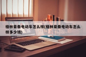 格林豪泰电动车怎么样(格林豪泰电动车怎么样多少钱)