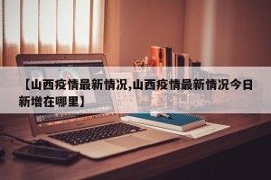 【山西疫情最新情况,山西疫情最新情况今日新增在哪里】