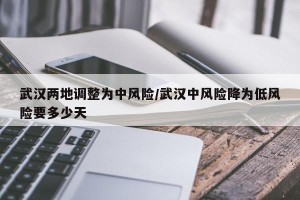 武汉两地调整为中风险/武汉中风险降为低风险要多少天