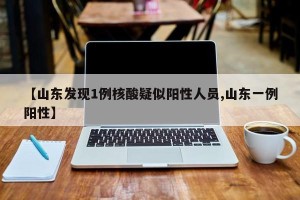 【山东发现1例核酸疑似阳性人员,山东一例阳性】