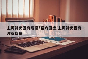 上海静安区有疫情?官方回应/上海静安区有没有疫情