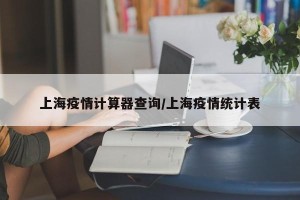 上海疫情计算器查询/上海疫情统计表