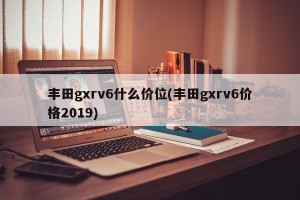 丰田gxrv6什么价位(丰田gxrv6价格2019)