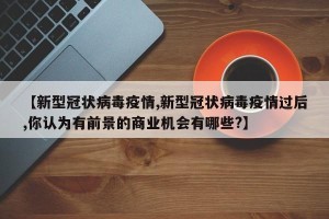 【新型冠状病毒疫情,新型冠状病毒疫情过后,你认为有前景的商业机会有哪些?】