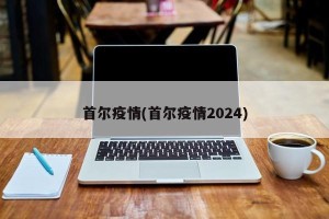 首尔疫情(首尔疫情2024)