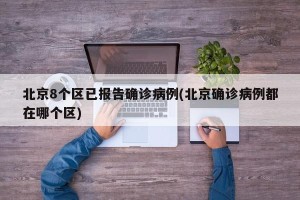 北京8个区已报告确诊病例(北京确诊病例都在哪个区)