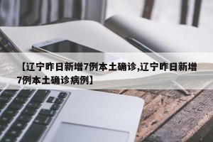 【辽宁昨日新增7例本土确诊,辽宁昨日新增7例本土确诊病例】