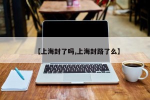 【上海封了吗,上海封路了么】