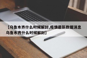 【乌鲁木齐什么时候解封,疫情最新数据消息乌鲁木齐什么时候解封】