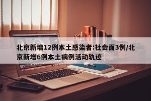 北京新增12例本土感染者:社会面3例/北京新增6例本土病例活动轨迹