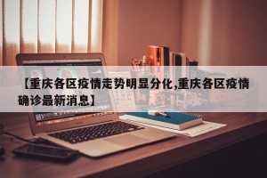 【重庆各区疫情走势明显分化,重庆各区疫情确诊最新消息】