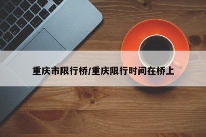 重庆市限行桥/重庆限行时间在桥上