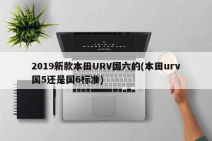 2019新款本田URV国六的(本田urv国5还是国6标准)
