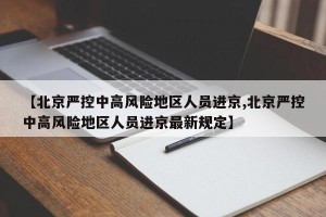 【北京严控中高风险地区人员进京,北京严控中高风险地区人员进京最新规定】