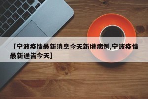 【宁波疫情最新消息今天新增病例,宁波疫情最新通告今天】