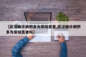 【武汉确诊病例多为常阳患者,武汉确诊病例多为常阳患者吗】