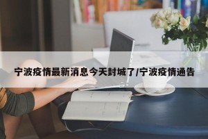 宁波疫情最新消息今天封城了/宁波疫情通告