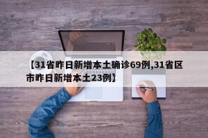 【31省昨日新增本土确诊69例,31省区市昨日新增本土23例】