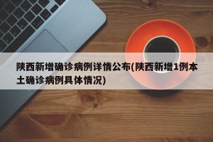 陕西新增确诊病例详情公布(陕西新增1例本土确诊病例具体情况)