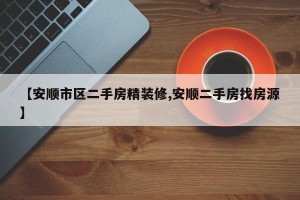 【安顺市区二手房精装修,安顺二手房找房源】