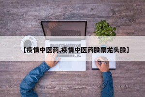 【疫情中医药,疫情中医药股票龙头股】