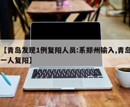 【青岛发现1例复阳人员:系郑州输入,青岛一人复阳】