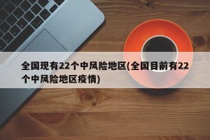 全国现有22个中风险地区(全国目前有22个中风险地区疫情)