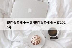 现在金价多少一克/现在金价多少一克2025年