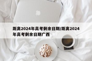 距离2024年高考剩余日期/距离2024年高考剩余日期广西