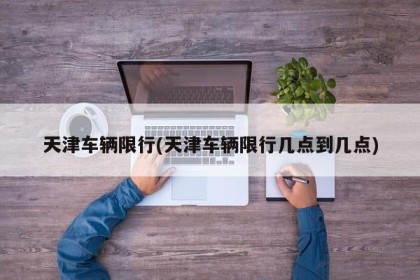 天津车辆限行(天津车辆限行几点到几点)