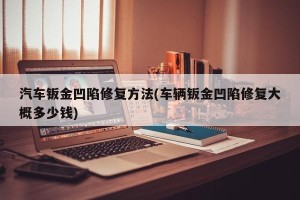 汽车钣金凹陷修复方法(车辆钣金凹陷修复大概多少钱)