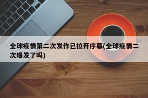 全球疫情第二次发作已拉开序幕(全球疫情二次爆发了吗)