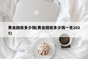 黄金回收多少钱(黄金回收多少钱一克2025)