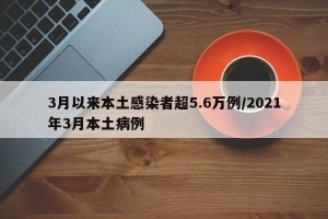 3月以来本土感染者超5.6万例/2021年3月本土病例