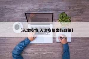 【天津疫情,天津疫情出行政策】