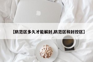 【防范区多久才能解封,防范区和封控区】
