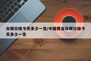 白银价格今天多少一克/中国黄金白银价格今天多少一克