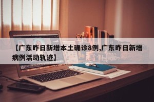 【广东昨日新增本土确诊8例,广东昨日新增病例活动轨迹】