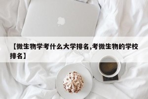 【微生物学考什么大学排名,考微生物的学校排名】