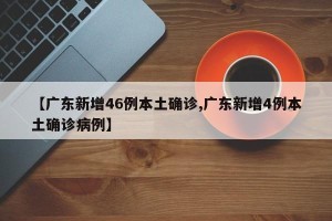 【广东新增46例本土确诊,广东新增4例本土确诊病例】