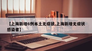 【上海新增6例本土无症状,上海新增无症状感染者】
