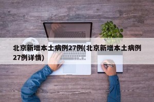 北京新增本土病例27例(北京新增本土病例27例详情)