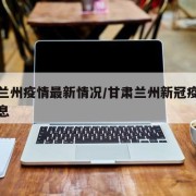甘肃兰州疫情最新情况/甘肃兰州新冠疫情最新消息
