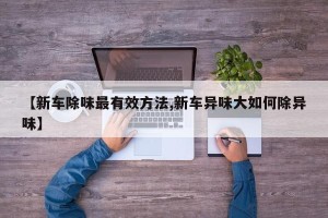 【新车除味最有效方法,新车异味大如何除异味】