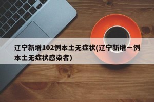 辽宁新增102例本土无症状(辽宁新增一例本土无症状感染者)