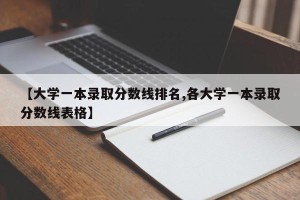 【大学一本录取分数线排名,各大学一本录取分数线表格】